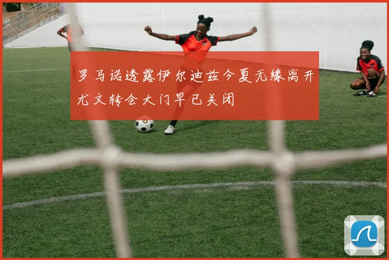罗马诺透露伊尔迪兹今夏无缘离开尤文转会大门早已关闭