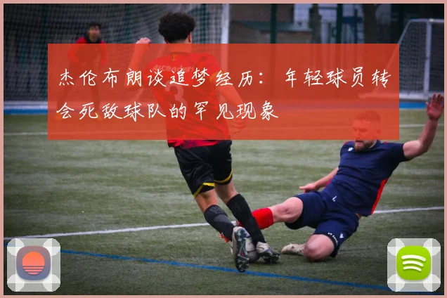 杰伦布朗谈追梦经历：年轻球员转会死敌球队的罕见现象