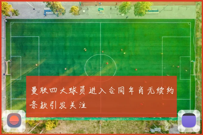 曼联四大球员进入合同年肖无续约条款引发关注