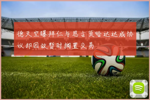 德天空曝拜仁与恩古莫哈达达成协议却因故暂时搁置交易