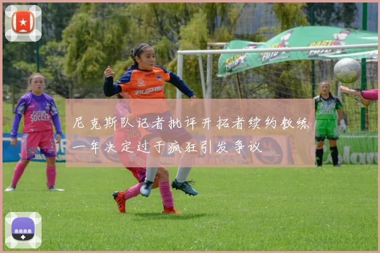 尼克斯队记者批评开拓者续约教练一年决定过于疯狂引发争议