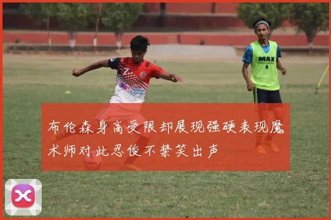布伦森身高受限却展现强硬表现魔术师对此忍俊不禁笑出声