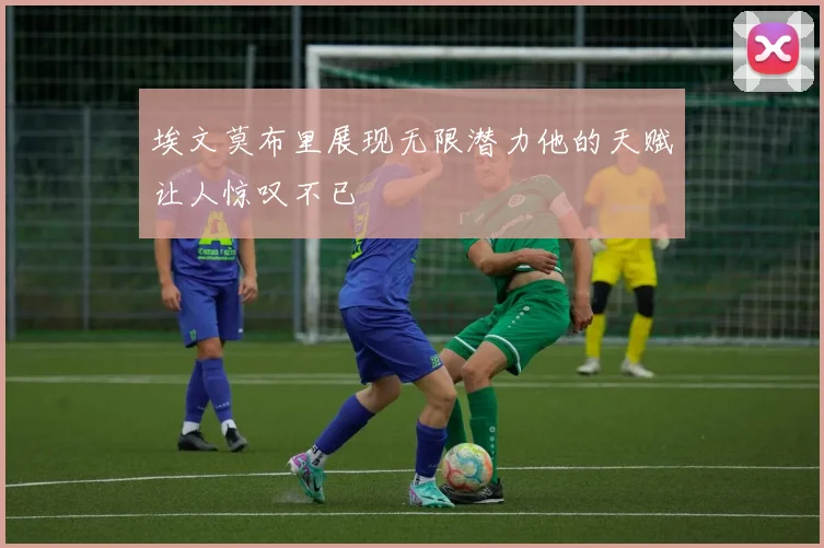 埃文莫布里展现无限潜力他的天赋让人惊叹不已