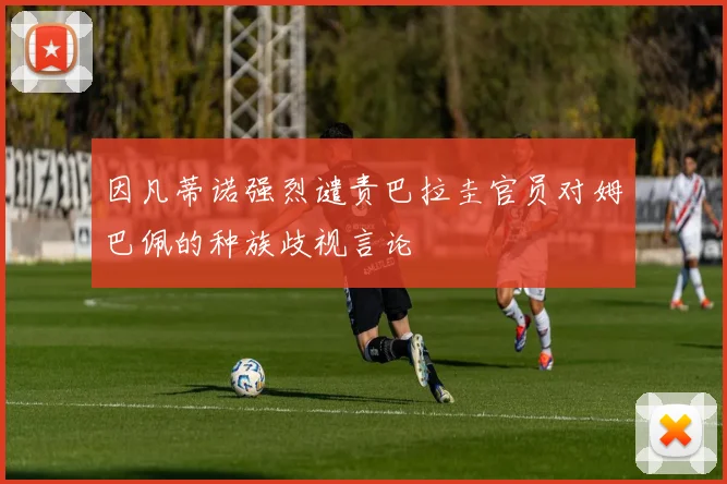 因凡蒂诺强烈谴责巴拉圭官员对姆巴佩的种族歧视言论