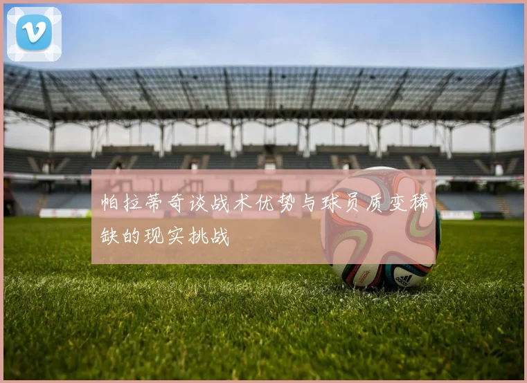帕拉蒂奇谈战术优势与球员质变稀缺的现实挑战