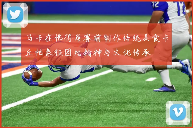 马卡在佛得角赛前制作传统美食卡丘帕象征团结精神与文化传承