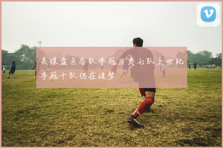 美媒盘点各队夺冠历史七队上世纪夺冠十队仍在追梦