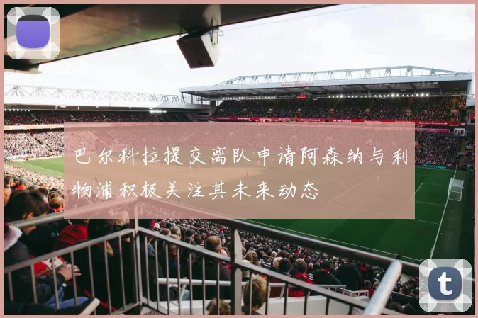 巴尔科拉提交离队申请阿森纳与利物浦积极关注其未来动态